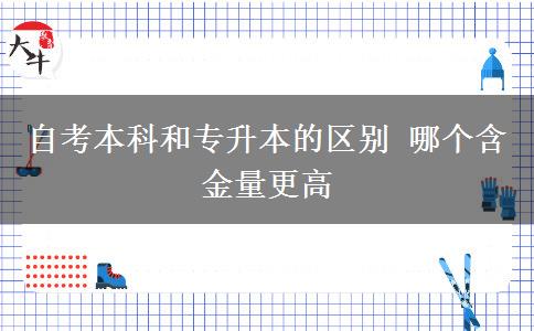 自考本科和專(zhuān)升本的區(qū)別 哪個(gè)含金量更高