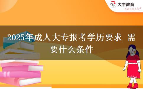 2025年成人大專報(bào)考學(xué)歷要求 需要什么條件