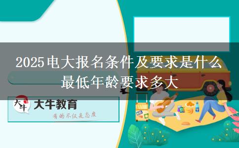 2025電大報(bào)名條件及要求是什么 最低年齡要求多大