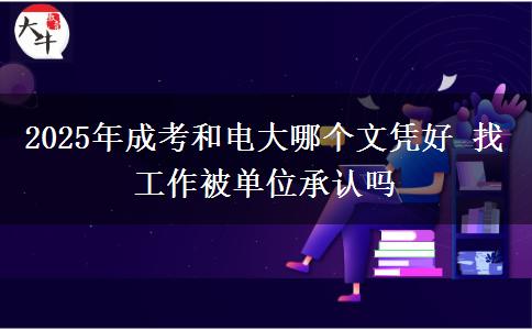 2025年成考和電大哪個(gè)文憑好 找工作被單位承認(rèn)嗎