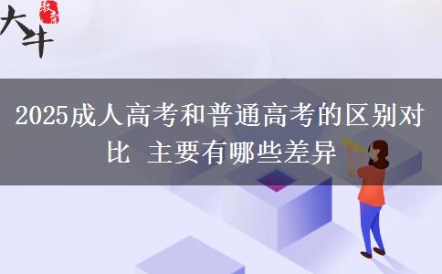 2025成人高考和普通高考的區(qū)別對比 主要有哪些差