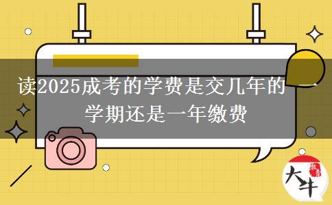 讀2025成考的學費是交幾年的 一學期還是一年繳費