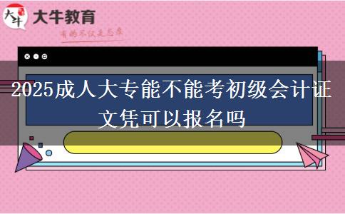 2025成人大專能不能考初級會計(jì)證 文憑可以報名嗎