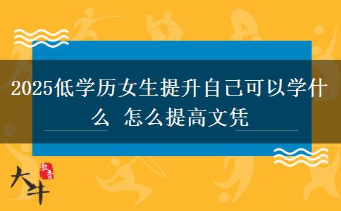 2025低學歷女生提升自己可以學什么 怎么提高文憑