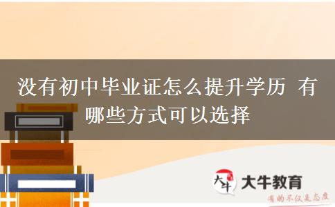 沒有初中畢業(yè)證怎么提升學(xué)歷 有哪些方式可以選