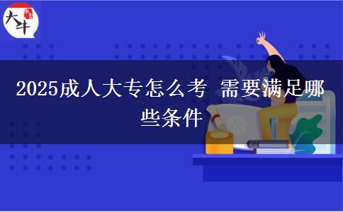 2025成人大專怎么考 需要滿足哪些條件