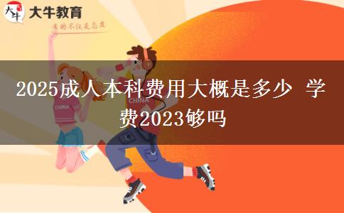 2025成人本科費(fèi)用大概是多少 學(xué)費(fèi)2023夠嗎