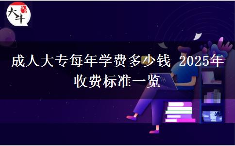 成人大專每年學(xué)費多少錢 2025年收費標(biāo)準(zhǔn)一覽