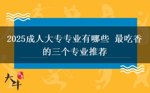 2025成人大專專業(yè)有哪些 最吃香的三個專業(yè)推薦