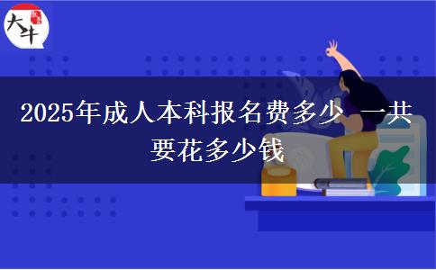 2025年成人本科報(bào)名費(fèi)多少 一共要花多少錢