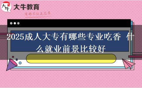 2025成人大專有哪些專業(yè)吃香 什么就業(yè)前景比較好