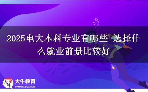 2025電大本科專業(yè)有哪些 選擇什么就業(yè)前景比較好