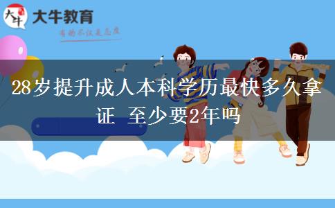 28歲提升成人本科學歷最快多久拿證 至少要2年嗎