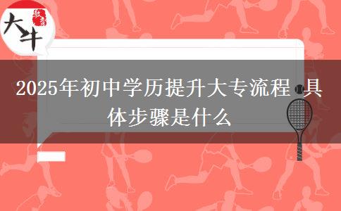 2025年初中學歷提升大專流程 具體步驟是什么