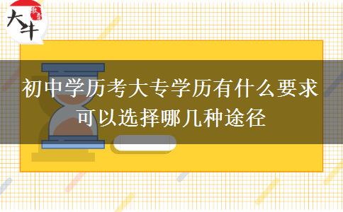 初中學(xué)歷考大專學(xué)歷有什么要求 可以選擇哪幾種