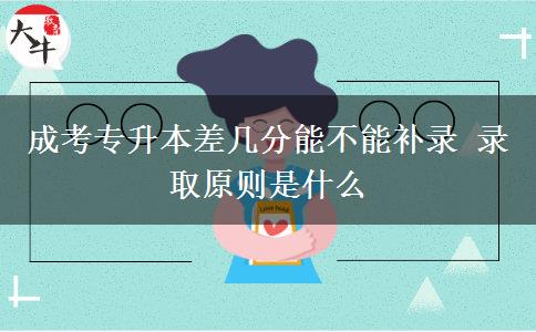 成考專升本差幾分能不能補(bǔ)錄 錄取原則是什么