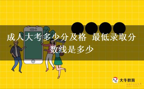 成人大考多少分及格 最低錄取分?jǐn)?shù)線是多少