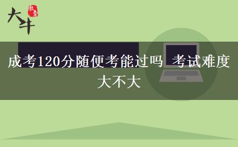 成考120分隨便考能過嗎 考試難度大不大