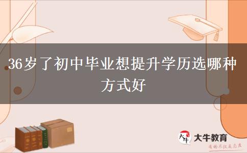 36歲了初中畢業(yè)想提升學(xué)歷選哪種方式好