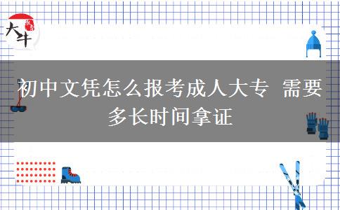 初中文憑怎么報(bào)考成人大專 需要多長(zhǎng)時(shí)間拿證