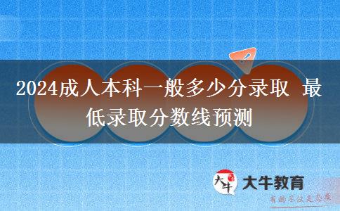 2024成人本科一般多少分錄取 最低錄取分?jǐn)?shù)線預(yù)測(cè)