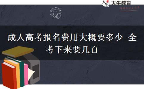 成人高考報名費用大概要多少 全考下來要幾百