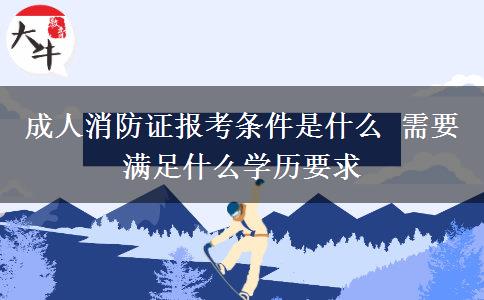 成人消防證報(bào)考條件是什么 需要滿足什么學(xué)歷要