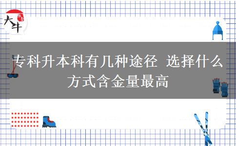 專科升本科有幾種途徑 選擇什么方式含金量最高