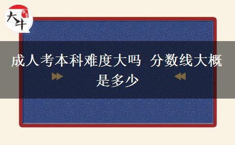 成人考本科難度大嗎 分?jǐn)?shù)線大概是多少