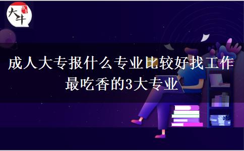 成人大專報什么專業(yè)比較好找工作 最吃香的3大專