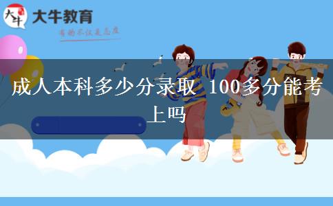 成人本科多少分錄取 100多分能考上嗎