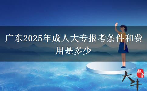 廣東2025年成人大專報考條件和費用是多少