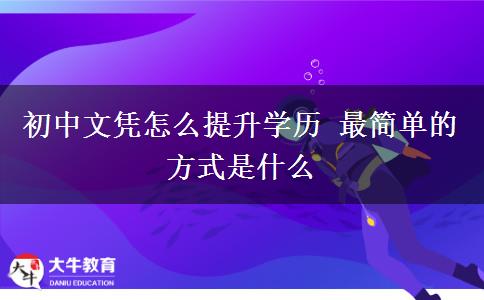 初中文憑怎么提升學(xué)歷 最簡(jiǎn)單的方式是什么