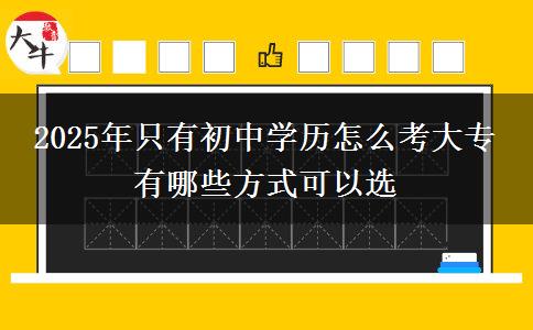 2025年只有初中學(xué)歷怎么考大專 有哪些方式可以選