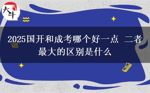 2025國開和成考哪個好一點 二者最大的區(qū)別是什么