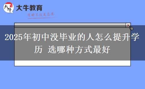 2025年初中沒畢業(yè)的人怎么提升學歷 選哪種方式最