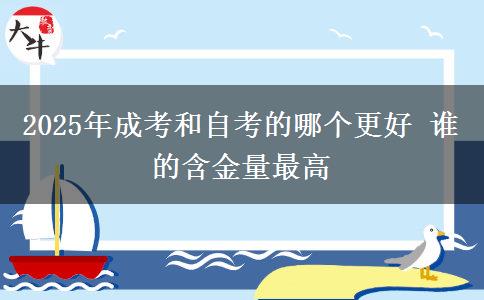 2025年成考和自考的哪個更好 誰的含金量最高