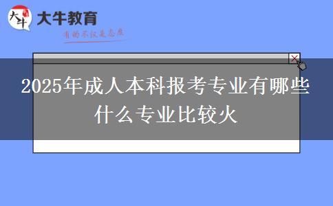 2025年成人本科報(bào)考專業(yè)有哪些 什么專業(yè)比較火