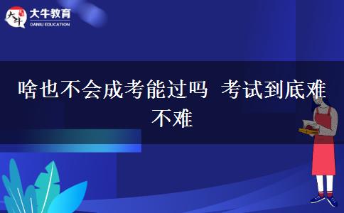 啥也不會(huì)成考能過(guò)嗎 考試到底難不難