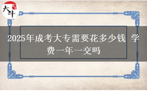 2025年成考大專需要花多少錢 學費一年一交嗎