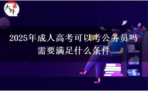 2025年成人高考可以考公務(wù)員嗎 需要滿足什么條件