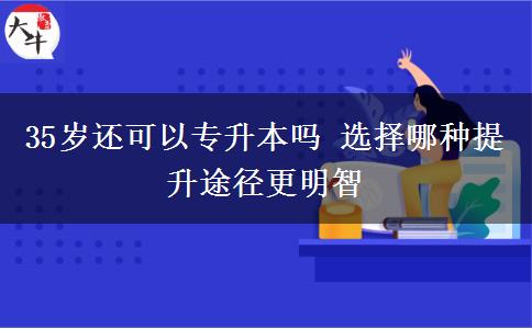 35歲還可以專升本嗎 選擇哪種提升途徑更明智